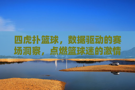 四虎扑篮球,数据驱动的赛场洞察,点燃篮球迷的激情,四虎扑篮球,数据驱动的赛场洞察,点燃篮球迷的激情