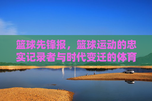 篮球先锋报，篮球运动的忠实记录者与时代变迁的体育见证者