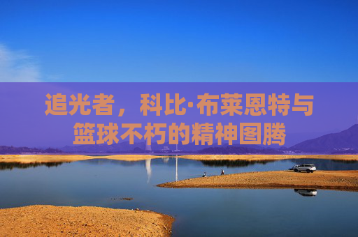 追光者,科比·布莱恩特与篮球不朽的精神图腾