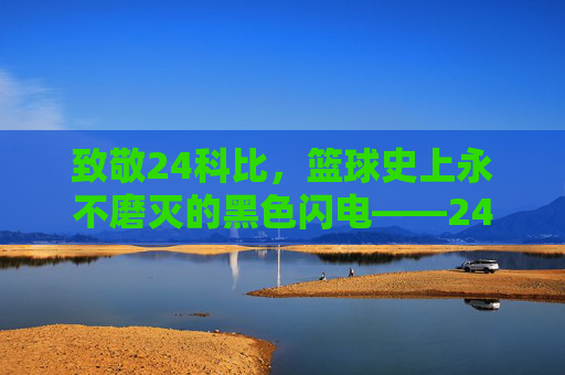 致敬24科比,篮球史上永不磨灭的黑色闪电——24科比篮球的永恒印记,致敬24科比,篮球史上永不磨灭的黑色闪电——24科比篮球的永恒印记