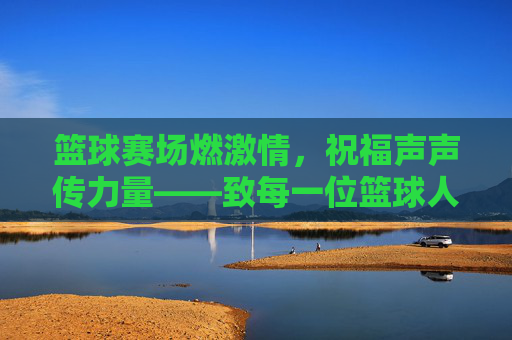 篮球赛场燃激情，祝福声声传力量——致每一位篮球人的热血与坚持，篮球赛场燃激情，祝福声声传力量——致每一位篮球人的热血与坚持