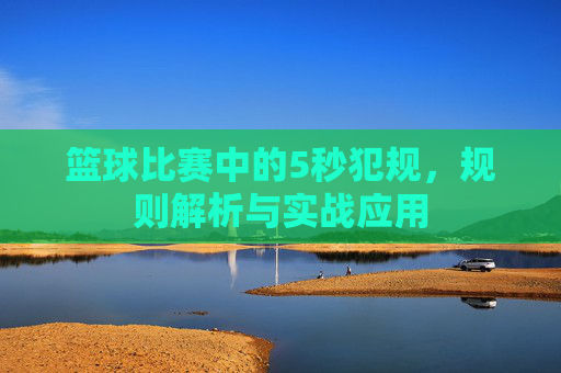 篮球比赛中的5秒犯规，规则解析与实战应用