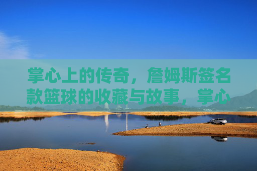掌心上的传奇，詹姆斯签名款篮球的收藏与故事，掌心上的传奇，詹姆斯签名款篮球的收藏与故事