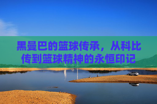 黑曼巴的篮球传承，从科比传到篮球精神的永恒印记