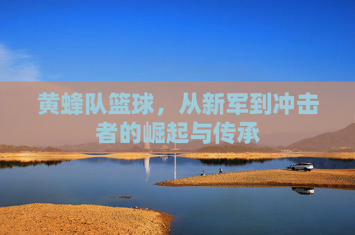 黄蜂队篮球，从新军到冲击者的崛起与传承