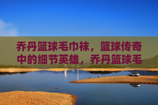 乔丹篮球毛巾袜,篮球传奇中的细节英雄,乔丹篮球毛巾袜,篮球传奇中的细节英雄