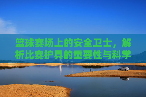 篮球赛场上的安全卫士,解析比赛护具的重要性与科学选择,篮球赛场上的安全卫士,解析比赛护具的重要性与科学选择