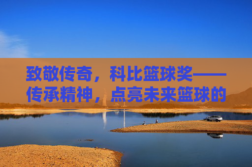 致敬传奇，科比篮球奖——传承精神，点亮未来篮球的璀璨星光，致敬传奇，科比篮球奖——传承精神，点亮未来篮球的璀璨星光