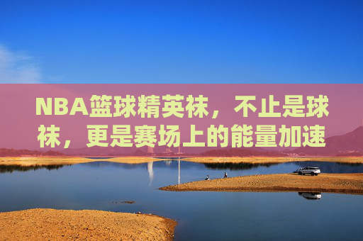 NBA篮球精英袜，不止是球袜，更是赛场上的能量加速器，NBA篮球精英袜，赛场能量加速器，不止是球袜