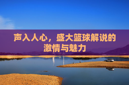 声入人心，盛大篮球解说的激情与魅力