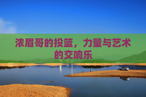 浓眉哥的投篮,力量与艺术的交响乐