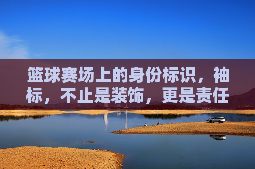 篮球赛场上的身份标识，袖标，不止是装饰，更是责任与荣耀的象征，袖标，篮球赛场上的身份标识，责任与荣耀的象征
