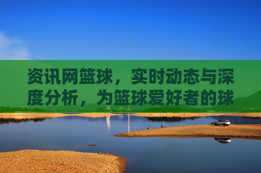 资讯网篮球，实时动态与深度分析，为篮球爱好者的球心所向提供全方位服务，篮球资讯网，实时动态与深度分析，为篮球爱好者提供全方位服务