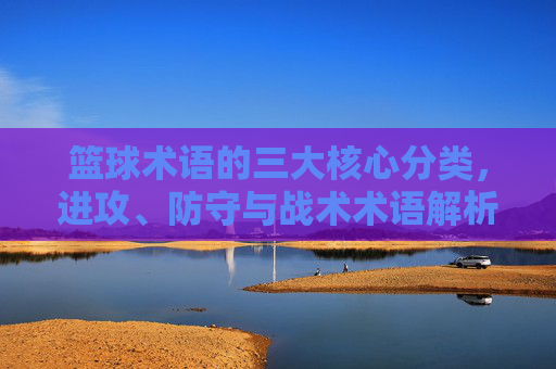 篮球术语的三大核心分类,进攻、防守与战术术语解析,篮球术语的三大核心分类,进攻、防守与战术术语解析