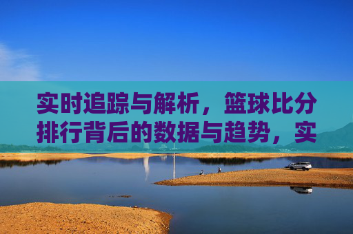 实时追踪与解析,篮球比分排行背后的数据与趋势,实时追踪与解析,篮球比分排行背后的数据与趋势