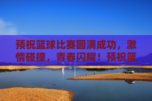 预祝篮球比赛圆满成功，激情碰撞，青春闪耀！预祝篮球比赛圆满成功，激情碰撞，青春闪耀！