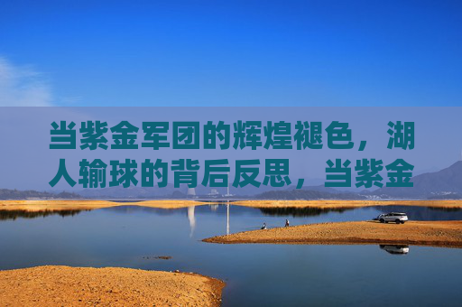 当紫金军团的辉煌褪色，湖人输球的背后反思，当紫金军团的辉煌褪色，湖人输球的背后反思