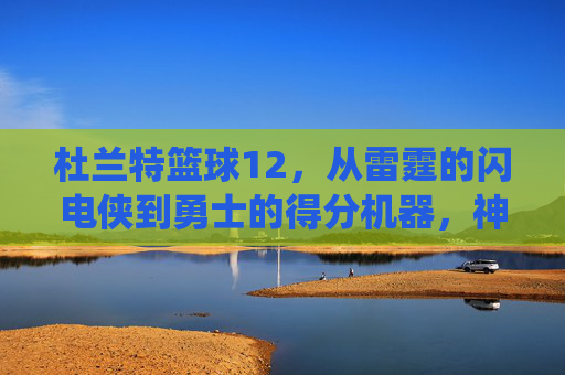杜兰特篮球12，从雷霆的闪电侠到勇士的得分机器，神级球员的巅峰演绎，从雷霆闪电到勇士得分手，杜兰特的神级巅峰演绎