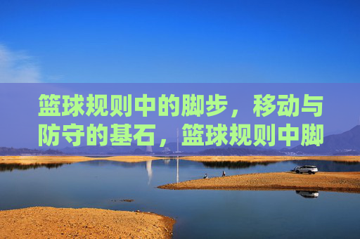 篮球规则中的脚步，移动与防守的基石，篮球规则中脚步、移动与防守的基石