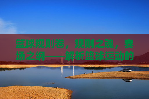 篮球规则卷，规则之魂，赛场之纲——解析篮球运动的核心准则与实战应用，篮球规则卷，规则之魂，赛场之纲——解析篮球运动的核心准则与实战应用