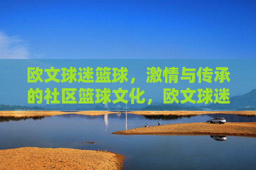 欧文球迷篮球,激情与传承的社区篮球文化,欧文球迷篮球,激情与传承的社区篮球文化