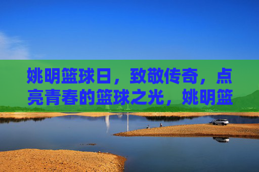 姚明篮球日,致敬传奇,点亮青春的篮球之光,姚明篮球日,致敬传奇,点亮青春的篮球之光
