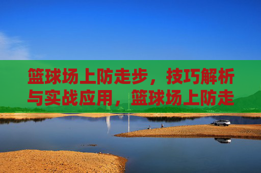 篮球场上防走步,技巧解析与实战应用,篮球场上防走步,技巧解析与实战应用