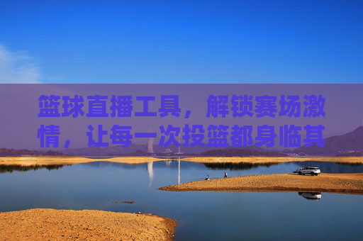 篮球直播工具，解锁赛场激情，让每一次投篮都身临其境，篮球直播工具，解锁赛场激情，让每一次投篮都身临其境