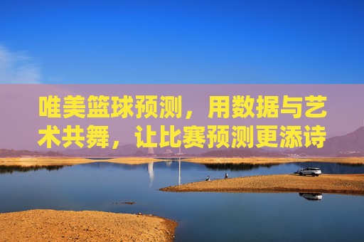 唯美篮球预测，用数据与艺术共舞，让比赛预测更添诗意，唯美篮球预测，数据与艺术共舞，让比赛预测更添诗意