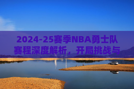 2024-25赛季NBA勇士队赛程深度解析，开局挑战与争冠之路的每一步，2024-25赛季NBA勇士队赛程深度解析，开局挑战与争冠之路的每一步