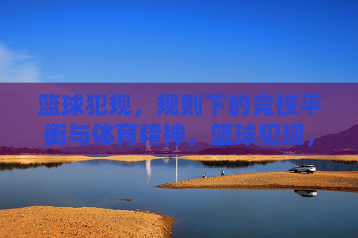 篮球犯规，规则下的竞技平衡与体育精神，篮球犯规，规则下的竞技平衡与体育精神
