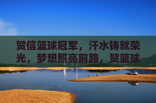 贺信篮球冠军，汗水铸就荣光，梦想照亮前路，贺篮球冠军荣光，汗水铸就荣光，梦想照亮前路