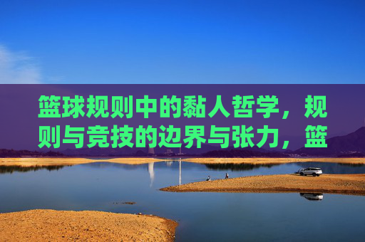篮球规则中的黏人哲学，规则与竞技的边界与张力，篮球规则中的黏人哲学，规则与竞技的边界与张力