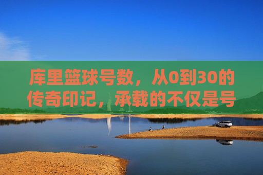库里篮球号数，从0到30的传奇印记，承载的不仅是号码，更是篮球精神的传承与个人成长的轨迹，从0到30，库里篮球号数的传奇印记，承载篮球精神与个人成长的传承轨迹