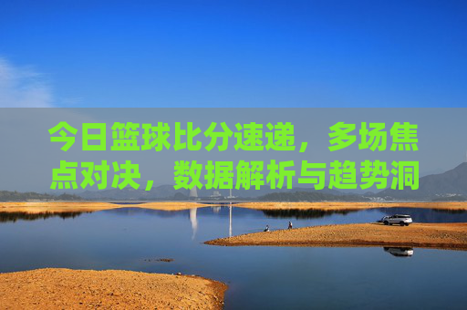 今日篮球比分速递,多场焦点对决,数据解析与趋势洞察,今日篮球比分速递,多场焦点对决,数据解析与趋势洞察