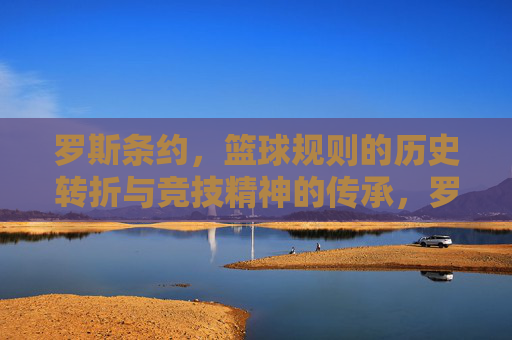 罗斯条约，篮球规则的历史转折与竞技精神的传承，罗斯条约，篮球规则的历史转折与竞技精神的传承