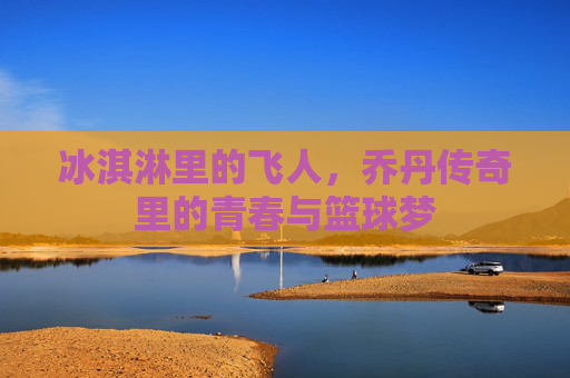 冰淇淋里的飞人，乔丹传奇里的青春与篮球梦