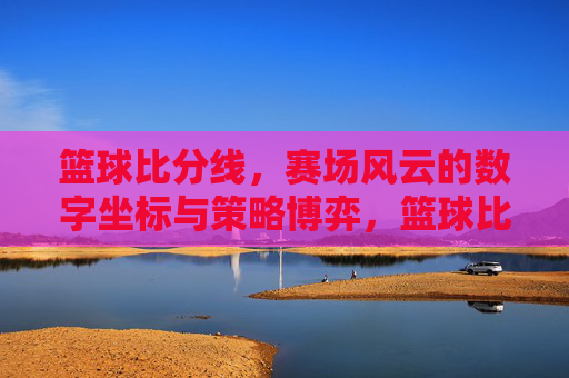 篮球比分线，赛场风云的数字坐标与策略博弈，篮球比分线，赛场风云的数字坐标与策略博弈
