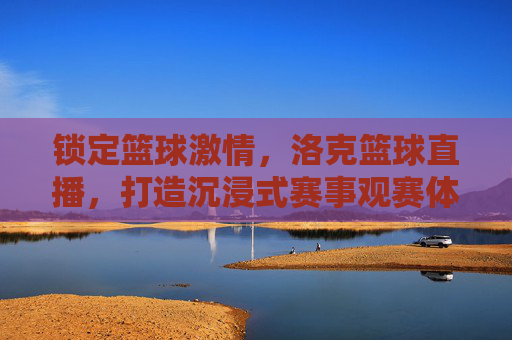 锁定篮球激情，洛克篮球直播，打造沉浸式赛事观赛体验