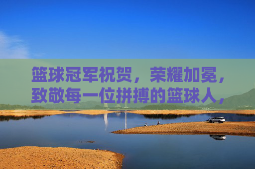 篮球冠军祝贺，荣耀加冕，致敬每一位拼搏的篮球人，篮球冠军荣耀加冕，致敬每一位拼搏的篮球人