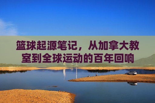篮球起源笔记,从加拿大教室到全球运动的百年回响
