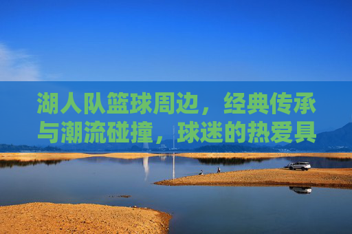 湖人队篮球周边，经典传承与潮流碰撞，球迷的热爱具象化