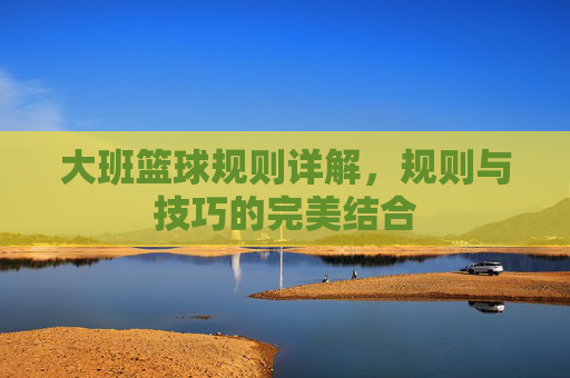 大班篮球规则详解，规则与技巧的完美结合