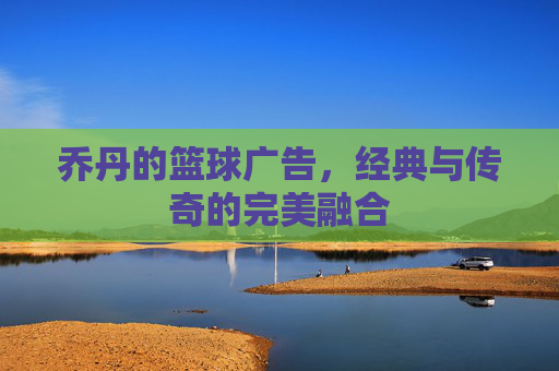 乔丹的篮球广告,经典与传奇的完美融合