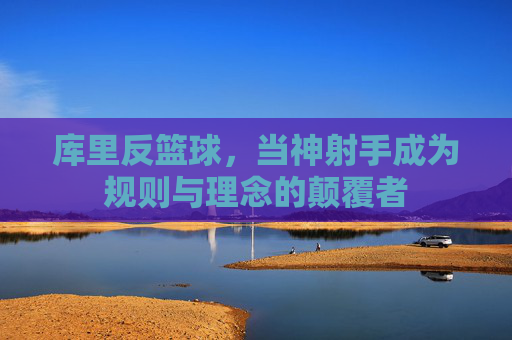 库里反篮球，当神射手成为规则与理念的颠覆者