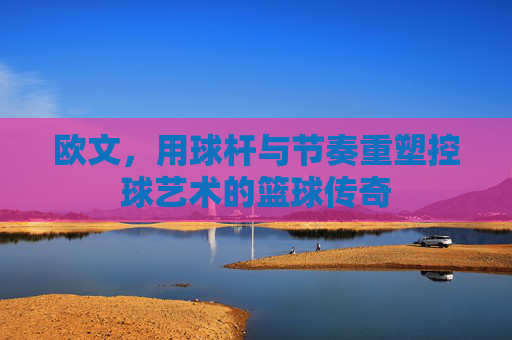 欧文，用球杆与节奏重塑控球艺术的篮球传奇