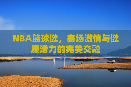 NBA篮球健,赛场激情与健康活力的完美交融