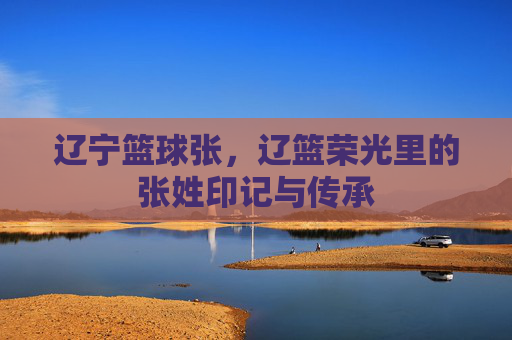 辽宁篮球张，辽篮荣光里的张姓印记与传承