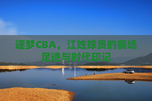 逐梦CBA，江姓球员的赛场足迹与时代印记