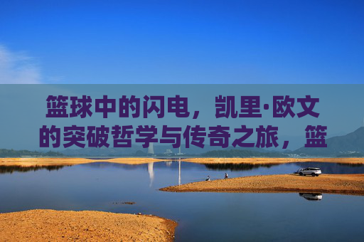 篮球中的闪电，凯里·欧文的突破哲学与传奇之旅，篮球中的闪电，凯里·欧文的突破哲学与传奇之旅